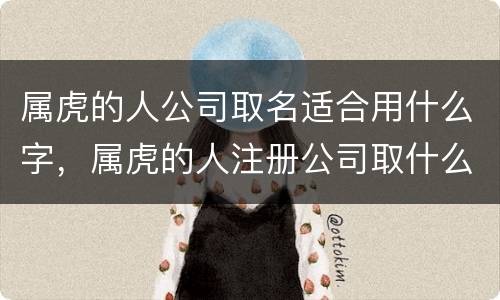 属虎的人公司取名适合用什么字，属虎的人注册公司取什么字更好