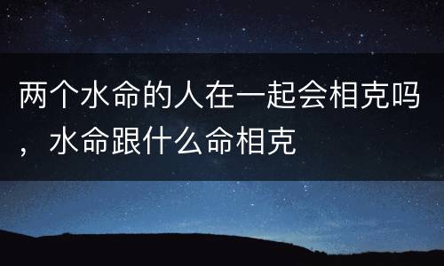 两个水命的人在一起会相克吗，水命跟什么命相克