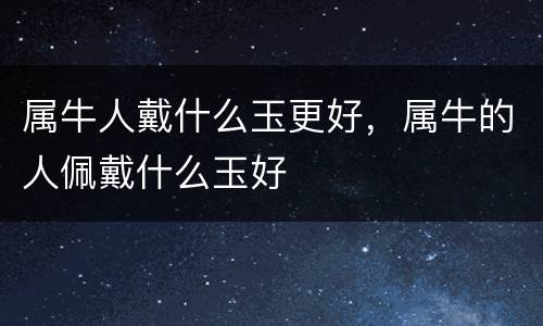 属牛人戴什么玉更好，属牛的人佩戴什么玉好