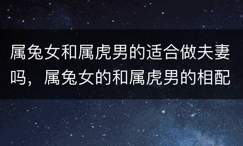属兔女和属虎男的适合做夫妻吗，属兔女的和属虎男的相配吗