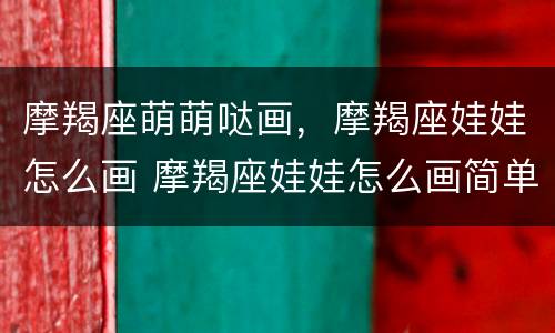 摩羯座萌萌哒画，摩羯座娃娃怎么画 摩羯座娃娃怎么画简单又可爱