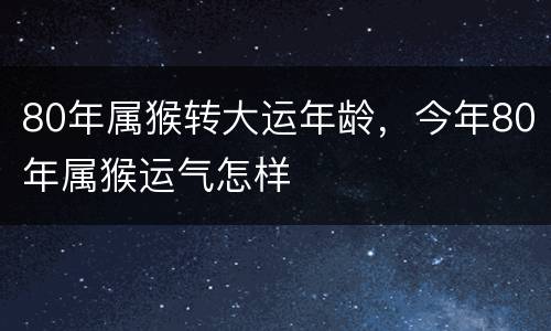 80年属猴转大运年龄，今年80年属猴运气怎样