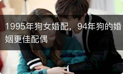 1995年狗女婚配，94年狗的婚姻更佳配偶