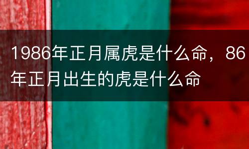 1986年正月属虎是什么命，86年正月出生的虎是什么命