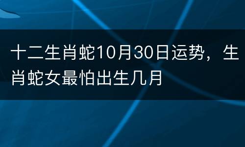 十二生肖蛇10月30日运势，生肖蛇女最怕出生几月