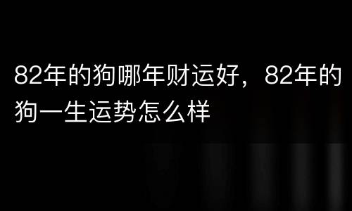82年的狗哪年财运好，82年的狗一生运势怎么样