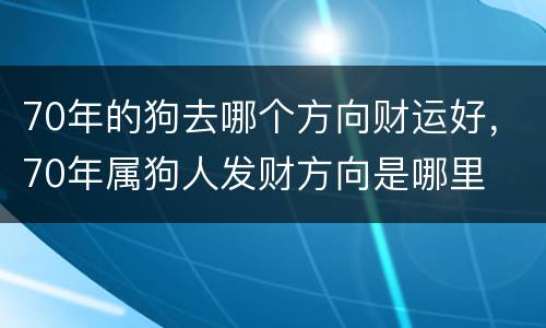 70年的狗去哪个方向财运好，70年属狗人发财方向是哪里