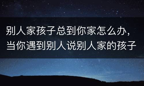 别人家孩子总到你家怎么办，当你遇到别人说别人家的孩子你该怎么办？