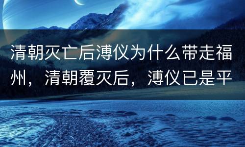 清朝灭亡后溥仪为什么带走福州，清朝覆灭后，溥仪已是平民老百姓，为何还能