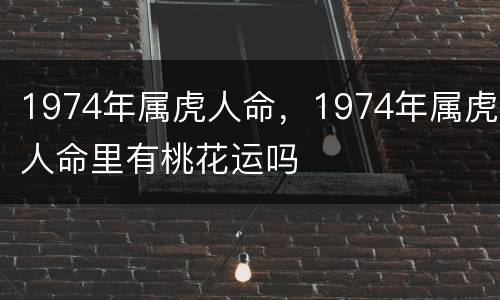 1974年属虎人命，1974年属虎人命里有桃花运吗