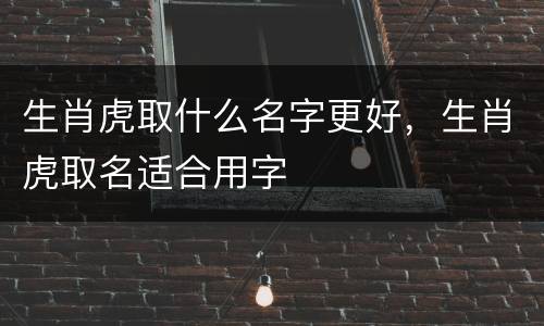 生肖虎取什么名字更好，生肖虎取名适合用字