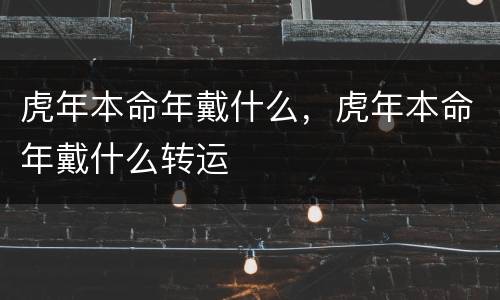 虎年本命年戴什么，虎年本命年戴什么转运