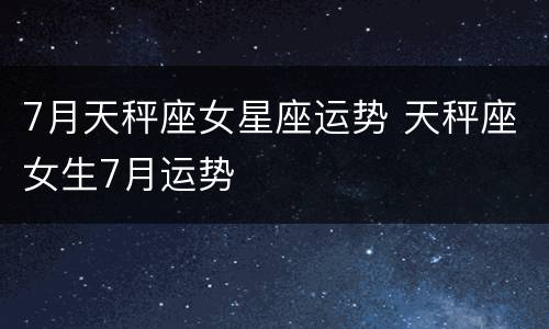 7月天秤座女星座运势 天秤座女生7月运势