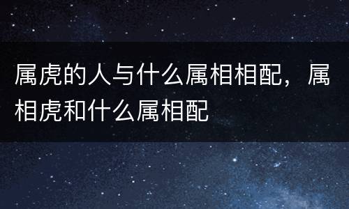属虎的人与什么属相相配，属相虎和什么属相配