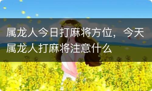 属龙人今日打麻将方位，今天属龙人打麻将注意什么