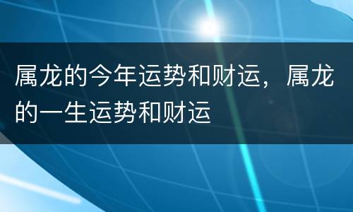 属龙的今年运势和财运，属龙的一生运势和财运