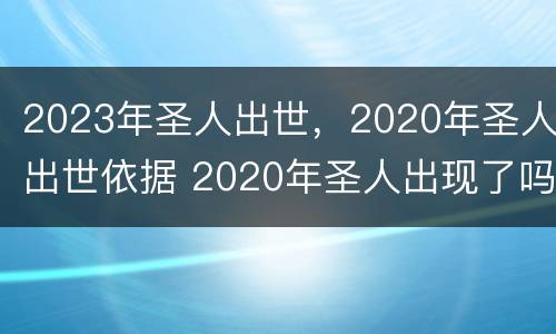 2023年圣人出世，2020年圣人出世依据 2020年圣人出现了吗