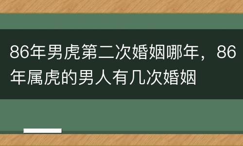 86年男虎第二次婚姻哪年，86年属虎的男人有几次婚姻