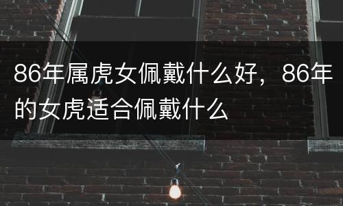 86年属虎女佩戴什么好，86年的女虎适合佩戴什么