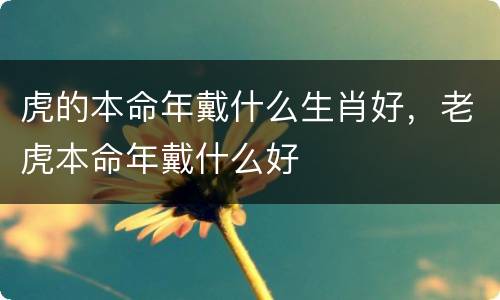 虎的本命年戴什么生肖好，老虎本命年戴什么好