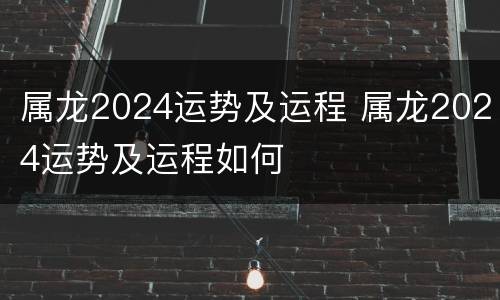 属龙2024运势及运程 属龙2024运势及运程如何