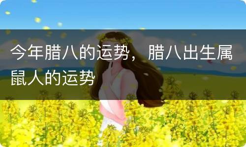 今年腊八的运势，腊八出生属鼠人的运势