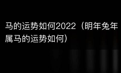 马的运势如何2022（明年兔年属马的运势如何）