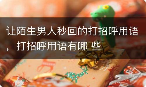 让陌生男人秒回的打招呼用语，打招呼用语有哪 些
