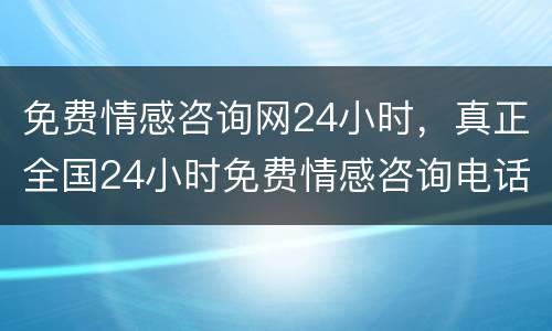 免费情感咨询网24小时，真正全国24小时免费情感咨询电话？