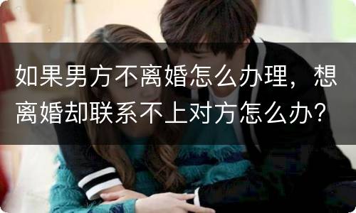 如果男方不离婚怎么办理，想离婚却联系不上对方怎么办?