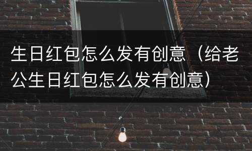 生日红包怎么发有创意（给老公生日红包怎么发有创意）