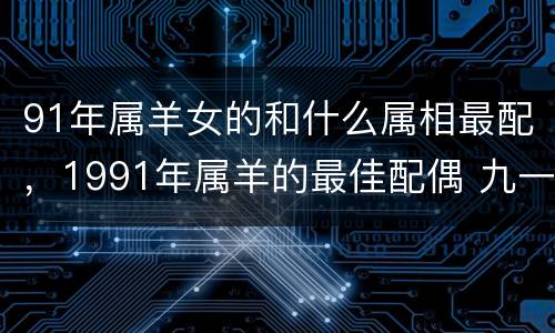 91年属羊女的和什么属相最配，1991年属羊的最佳配偶 九一