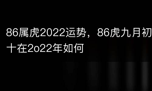 86属虎2022运势，86虎九月初十在2o22年如何