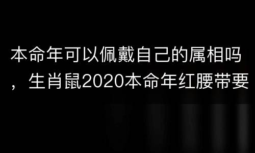 本命年可以佩戴自己的属相吗，生肖鼠2020本命年红腰带要带多