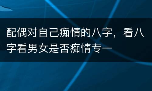 配偶对自己痴情的八字，看八字看男女是否痴情专一