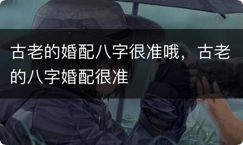 古老的婚配八字很准哦，古老的八字婚配很准