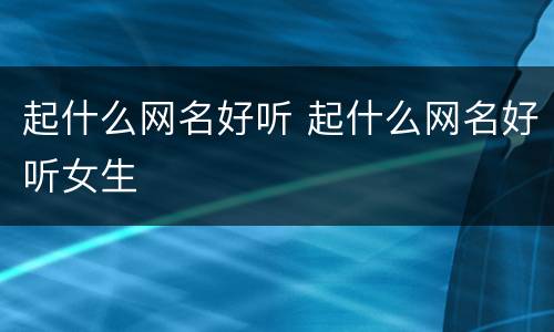 起什么网名好听 起什么网名好听女生