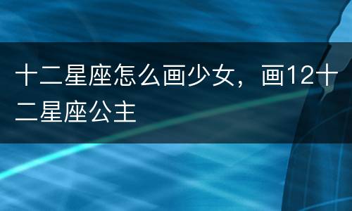 十二星座怎么画少女，画12十二星座公主