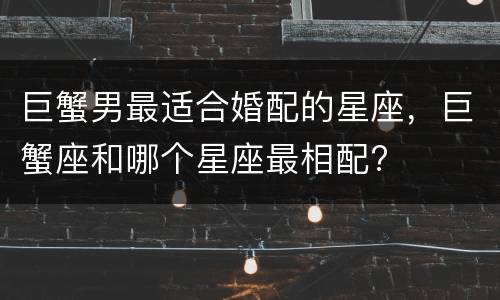 巨蟹男最适合婚配的星座，巨蟹座和哪个星座最相配?