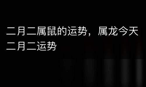 二月二属鼠的运势，属龙今天二月二运势
