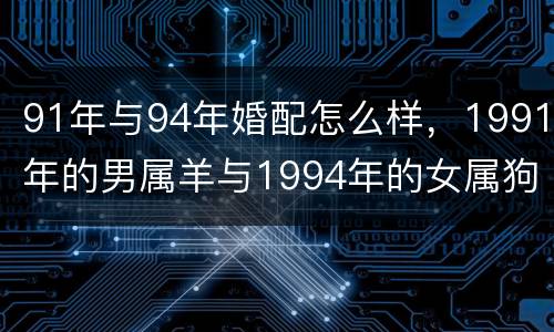 91年与94年婚配怎么样，1991年的男属羊与1994年的女属狗相配吗
