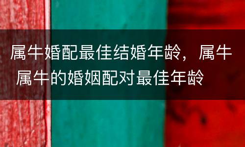 属牛婚配最佳结婚年龄，属牛 属牛的婚姻配对最佳年龄