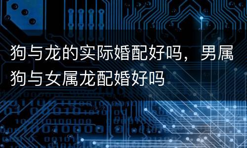 狗与龙的实际婚配好吗，男属狗与女属龙配婚好吗
