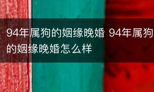 94年属狗的姻缘晚婚 94年属狗的姻缘晚婚怎么样