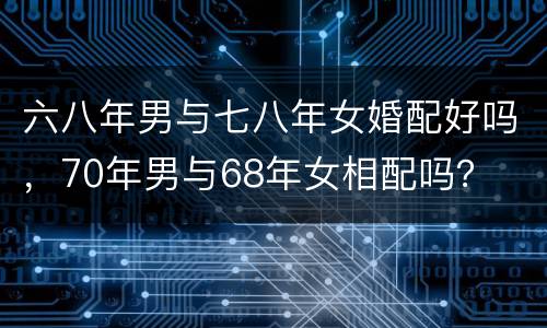 六八年男与七八年女婚配好吗，70年男与68年女相配吗？