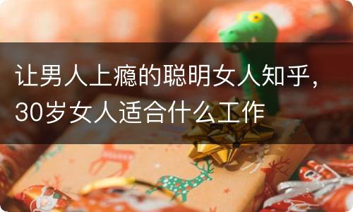 让男人上瘾的聪明女人知乎，30岁女人适合什么工作