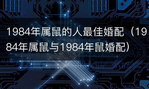 1984年属鼠的人最佳婚配（1984年属鼠与1984年鼠婚配）