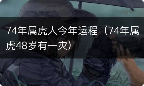 74年属虎人今年运程（74年属虎48岁有一灾）