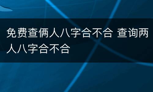 免费查俩人八字合不合 查询两人八字合不合