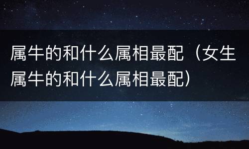 属牛的和什么属相最配（女生属牛的和什么属相最配）